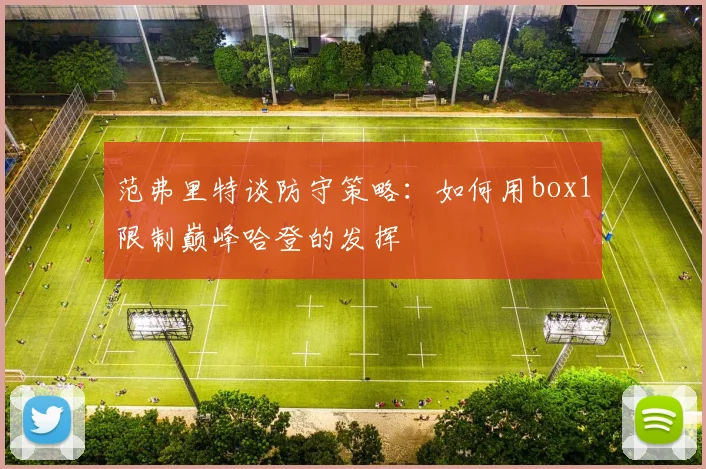 范弗里特谈防守策略：如何用box1限制巅峰哈登的发挥