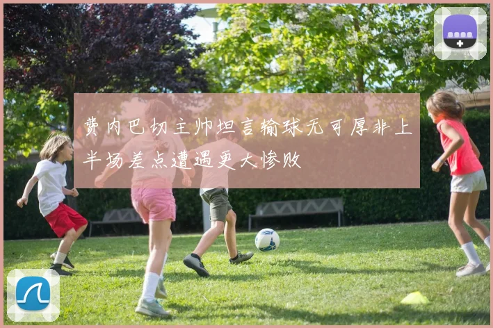 费内巴切主帅坦言输球无可厚非上半场差点遭遇更大惨败