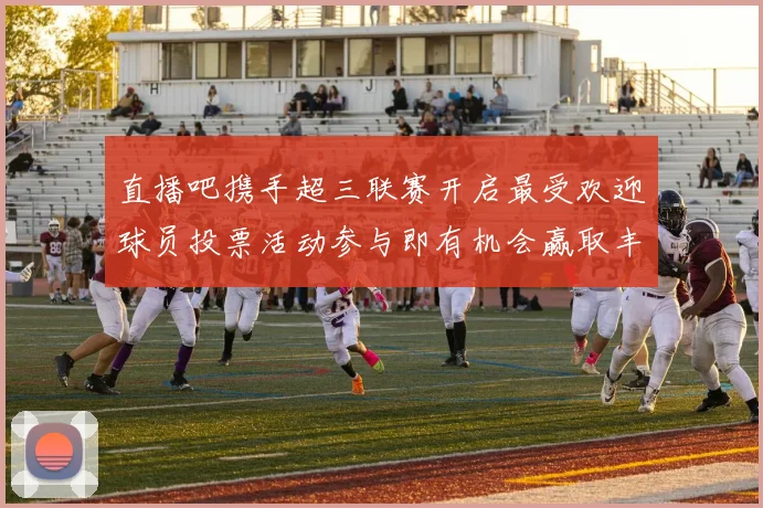 直播吧携手超三联赛开启最受欢迎球员投票活动参与即有机会赢取丰厚奖品