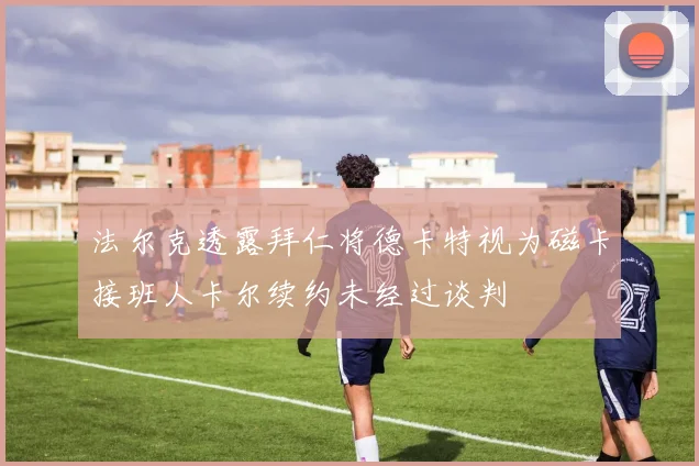 法尔克透露拜仁将德卡特视为磁卡接班人卡尔续约未经过谈判