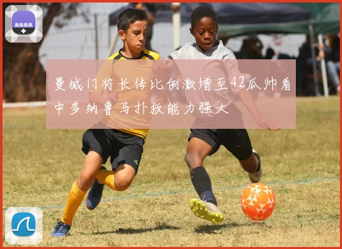 曼城门将长传比例激增至42瓜帅看中多纳鲁马扑救能力强大