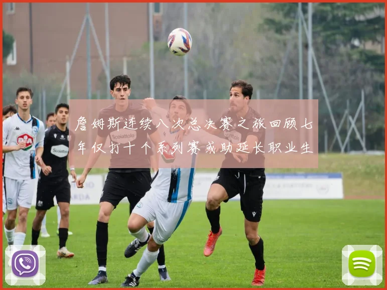 詹姆斯连续八次总决赛之旅回顾七年仅打十个系列赛或助延长职业生涯