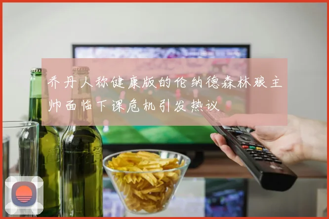 乔丹人称健康版的伦纳德森林狼主帅面临下课危机引发热议