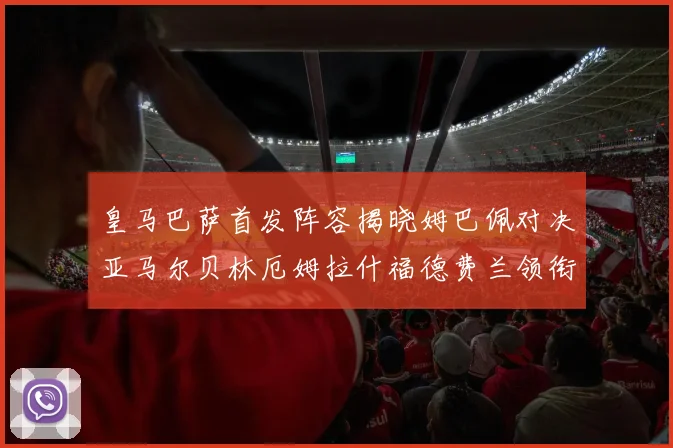 皇马巴萨首发阵容揭晓姆巴佩对决亚马尔贝林厄姆拉什福德费兰领衔出战