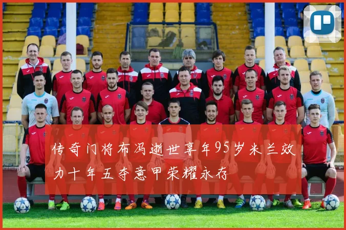 传奇门将布冯逝世享年95岁米兰效力十年五夺意甲荣耀永存
