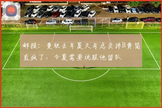 邮报：曼联去年夏天考虑卖掉B费简直疯了，今夏需要说服他留队
