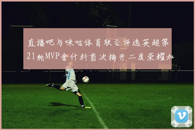直播吧与咪咕体育联合评选英超第21轮MVP舍什科首次梅开二度荣耀加冕