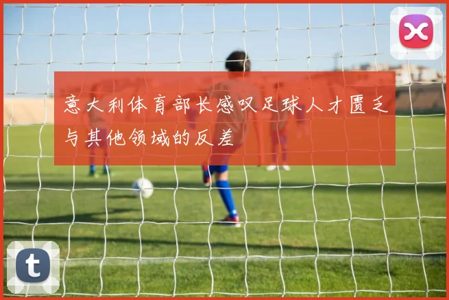 意大利体育部长感叹足球人才匮乏与其他领域的反差