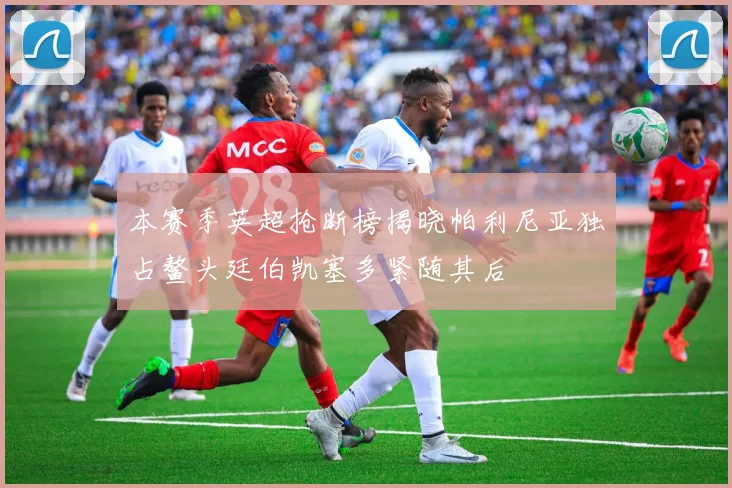 本赛季英超抢断榜揭晓帕利尼亚独占鳌头廷伯凯塞多紧随其后