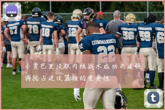小贾巴里谈双内线战术成功之道强调抢占进攻篮板的重要性