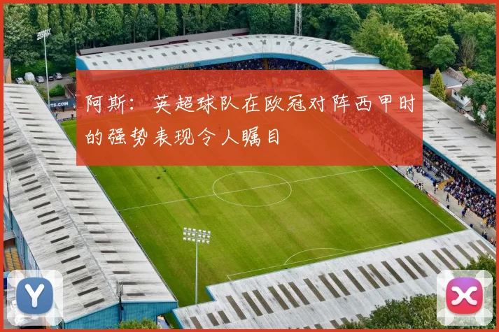 阿斯：英超球队在欧冠对阵西甲时的强势表现令人瞩目