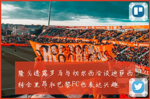 隆戈透露罗马与切尔西洽谈迪萨西转会里昂和巴黎FC也表达兴趣