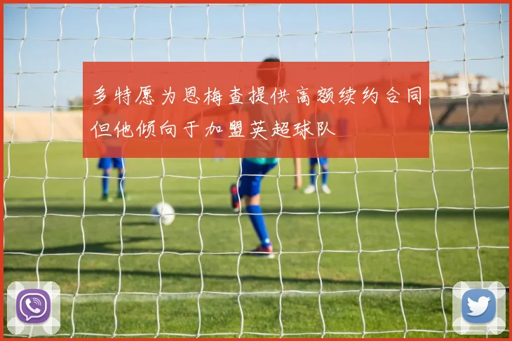 多特愿为恩梅查提供高额续约合同但他倾向于加盟英超球队