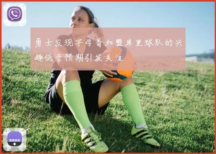勇士发现字母哥加盟库里球队的兴趣低于预期引发关注