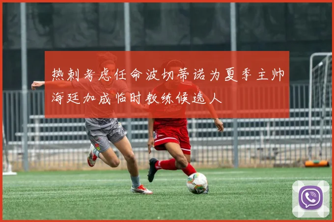 热刺考虑任命波切蒂诺为夏季主帅海廷加成临时教练候选人