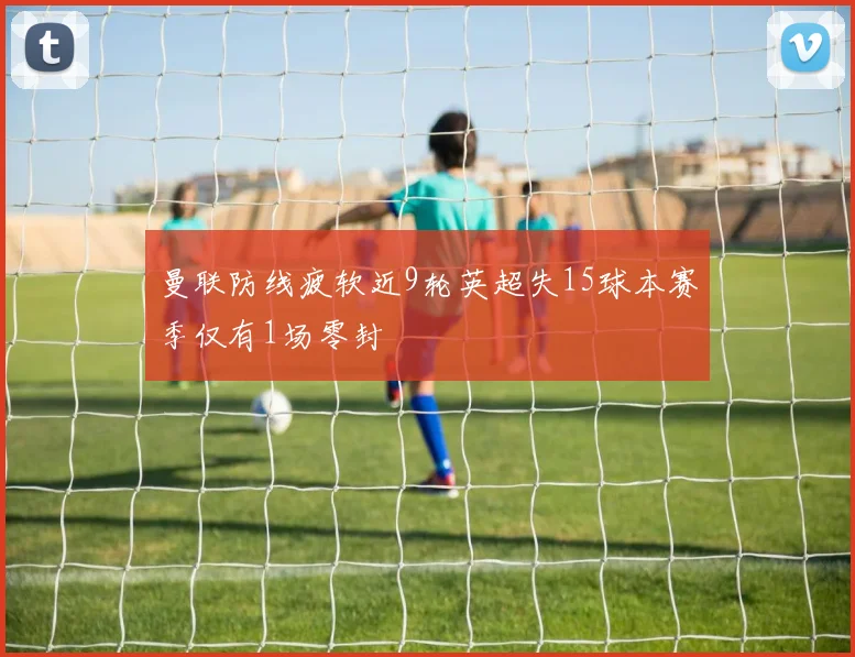曼联防线疲软近9轮英超失15球本赛季仅有1场零封