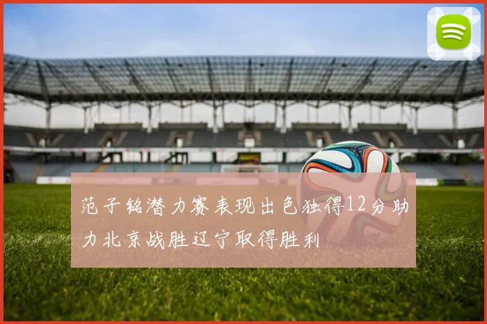 范子铭潜力赛表现出色独得12分助力北京战胜辽宁取得胜利