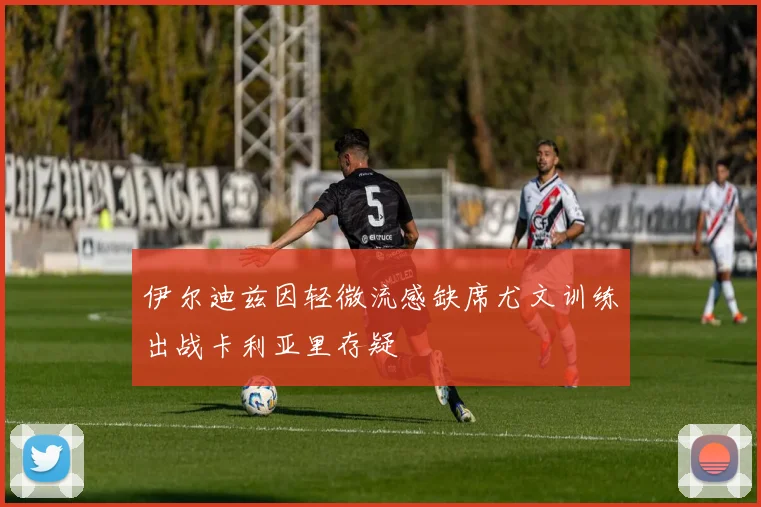 伊尔迪兹因轻微流感缺席尤文训练出战卡利亚里存疑