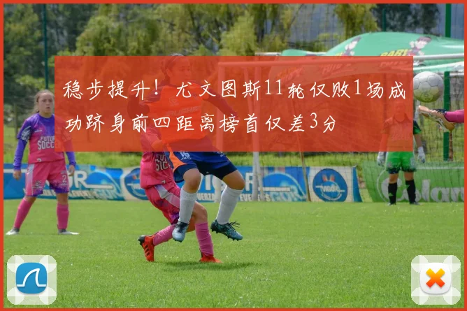 稳步提升！尤文图斯11轮仅败1场成功跻身前四距离榜首仅差3分
