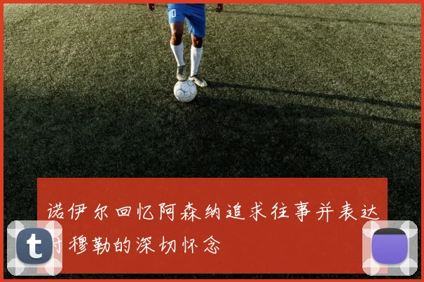 诺伊尔回忆阿森纳追求往事并表达对穆勒的深切怀念