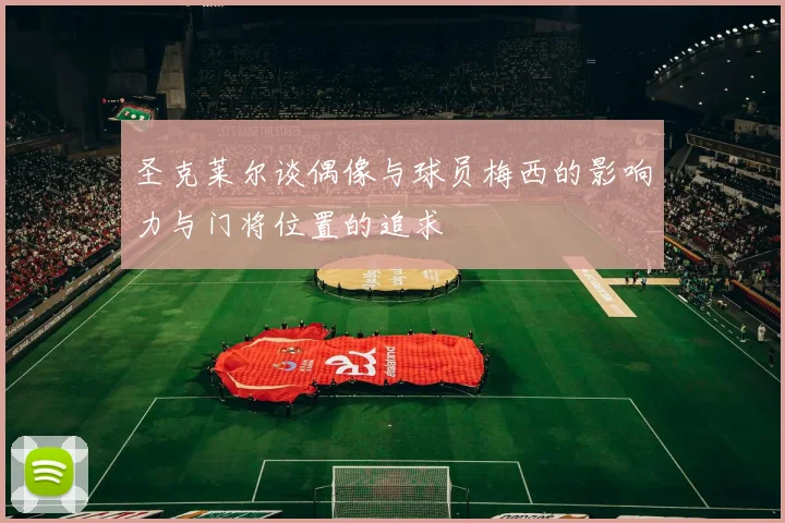 圣克莱尔谈偶像与球员梅西的影响力与门将位置的追求