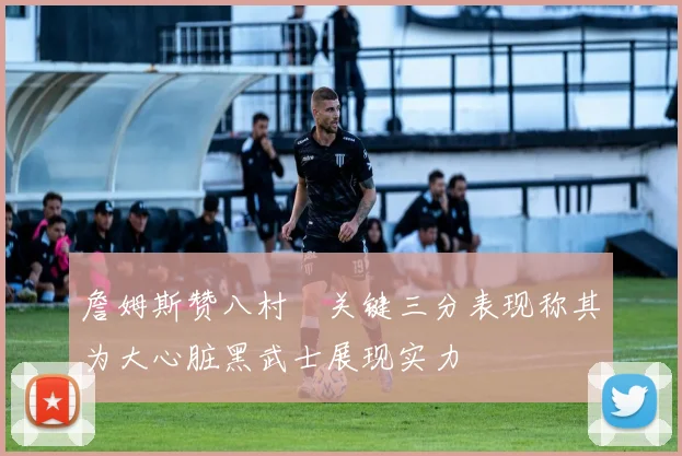 詹姆斯赞八村塁关键三分表现称其为大心脏黑武士展现实力
