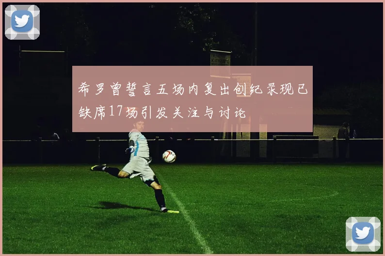 希罗曾誓言五场内复出创纪录现已缺席17场引发关注与讨论