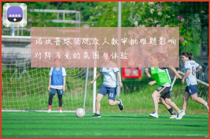 诺坎普球场观众人数审批难题影响对阵马竞的氛围与体验