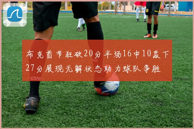 布克首节狂砍20分半场16中10轰下27分展现无解状态助力球队争胜