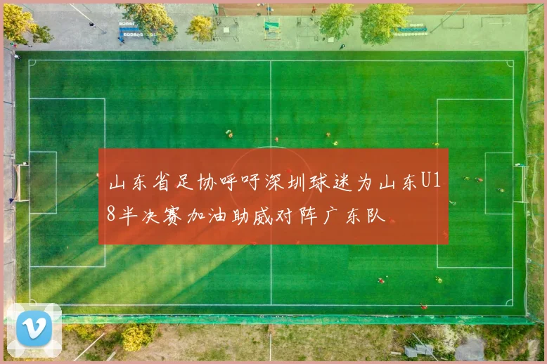 山东省足协呼吁深圳球迷为山东U18半决赛加油助威对阵广东队