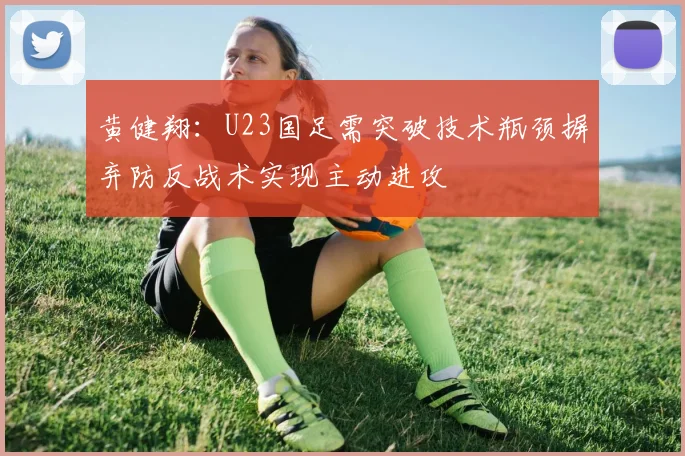 黄健翔：U23国足需突破技术瓶颈摒弃防反战术实现主动进攻