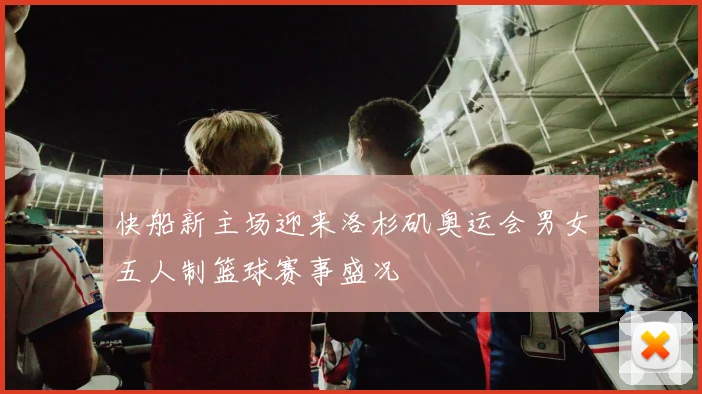 快船新主场迎来洛杉矶奥运会男女五人制篮球赛事盛况