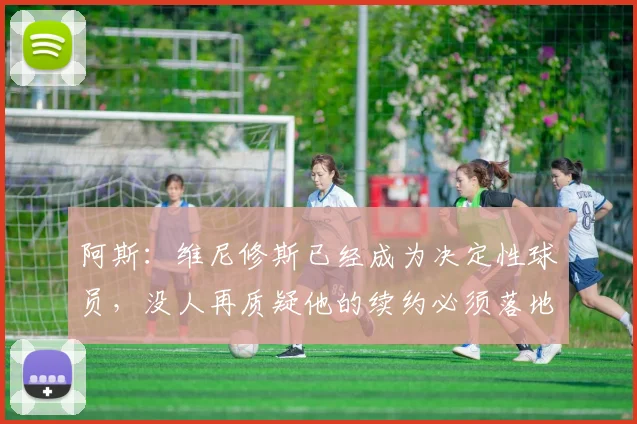 阿斯：维尼修斯已经成为决定性球员，没人再质疑他的续约必须落地